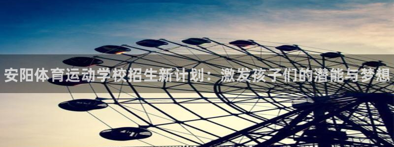 凯发官网下载平台是正规平台吗：安阳体育运动学校招生新
