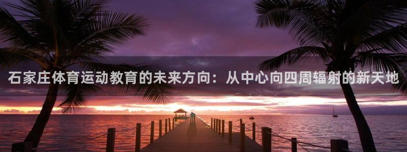 凯发官网下载招商电话号码：石家庄体育运动教育的未来方向：从中