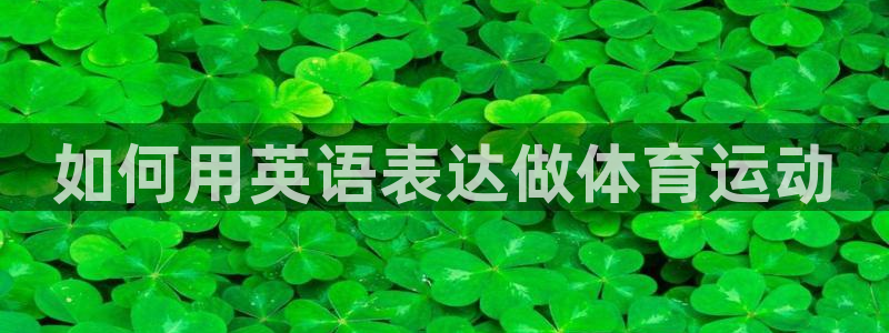 凯发官方正版app集团简介：如何用英语表达做体育运动