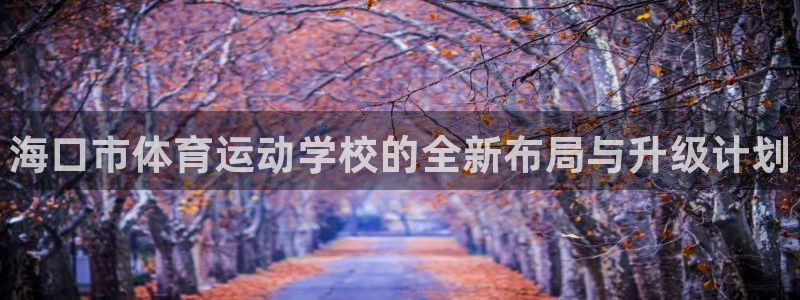 凯发官网下载平台注册要钱吗：海口市体育运动学校的全新