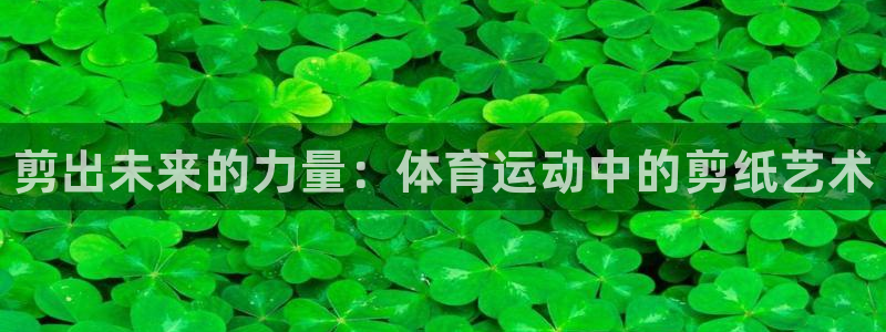 注册凯发官方正版app：剪出未来的力量：体育运动中的
