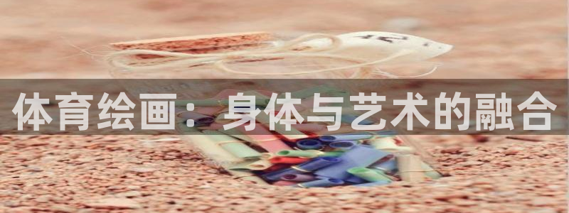 凯发官网下载招商电话号码查询是多少：体育绘画：身体与艺术的融