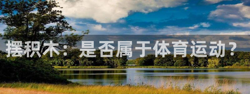 凯发官网下载平台假的吗是真的吗：摆积木：是否属于体育