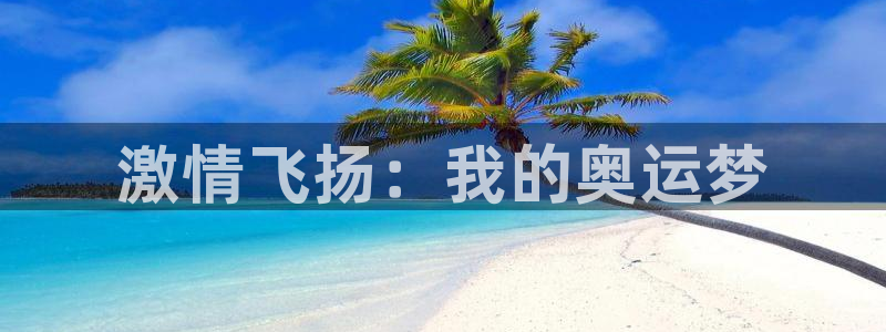 凯发网址多少：激情飞扬：我的奥运梦