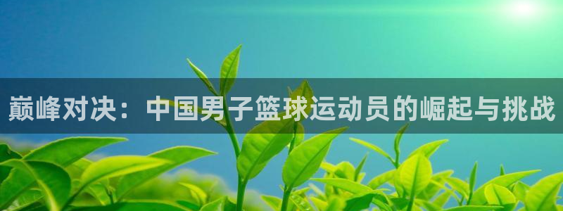 凯发k8旗舰厅yue来就送38：巅峰对决：中国男子篮球运动员