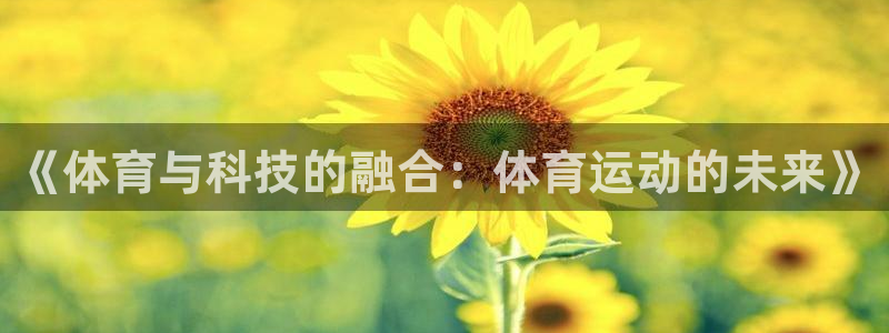  凯发k8官凯发k8官网：《体育与科技的融合：体育运动的未来》