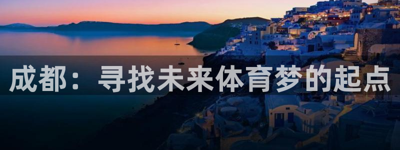  k8凯发官网下载客户端：成都：寻找未来体育梦的起点