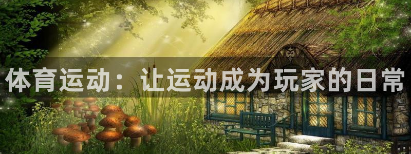 凯发官网下载平台是正规平台吗：体育运动：让运动成为玩家的日常