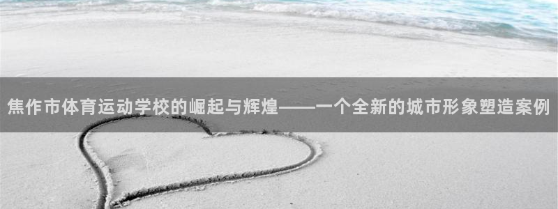 凯发官网下载平台假的吗是真的吗吗：焦作市体育运动学校的崛起与