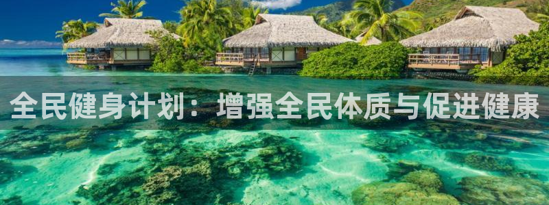 凯发官网下载平台注册要钱吗安全吗：全民健身计划：增强全民体质